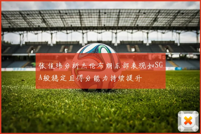 张佳玮分析杰伦布朗东部表现如SGA般稳定且得分能力持续提升