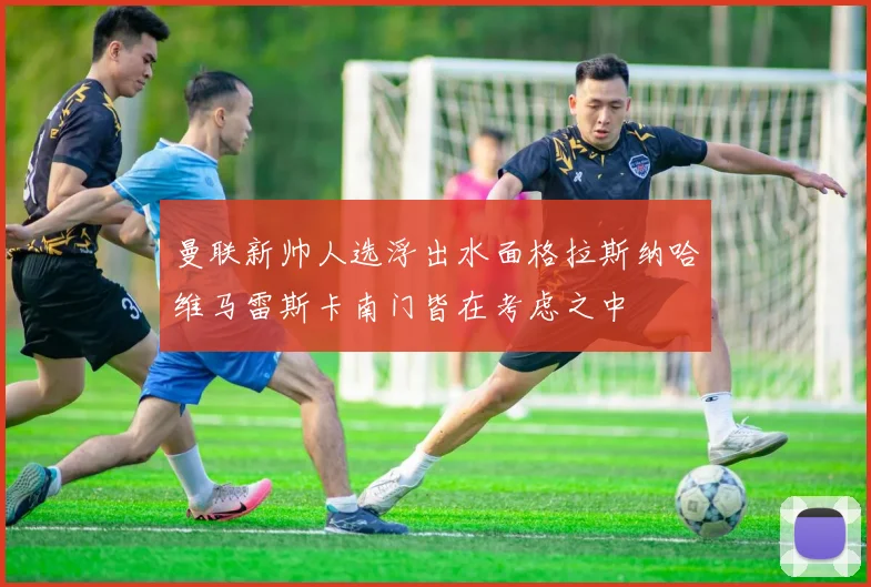 曼联新帅人选浮出水面格拉斯纳哈维马雷斯卡南门皆在考虑之中