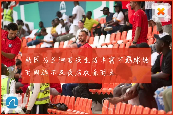 纳因戈兰坦言夜生活丰富不羁球场时间远不及夜店欢乐时光