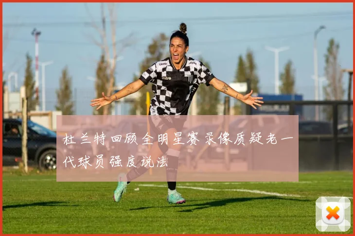 杜兰特回顾全明星赛录像质疑老一代球员强度说法