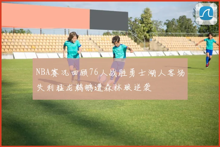 NBA赛况回顾76人战胜勇士湖人客场失利猛龙鹈鹕遭森林狼逆袭
