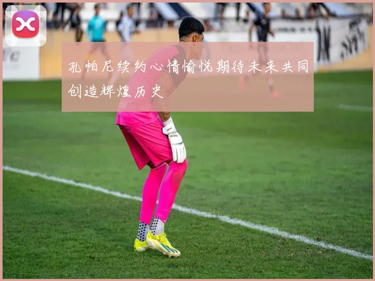 孔帕尼续约心情愉悦期待未来共同创造辉煌历史