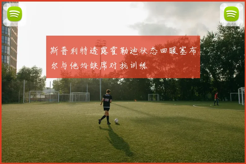 斯普利特透露霍勒迪状态回暖塞布尔与他均缺席对抗训练