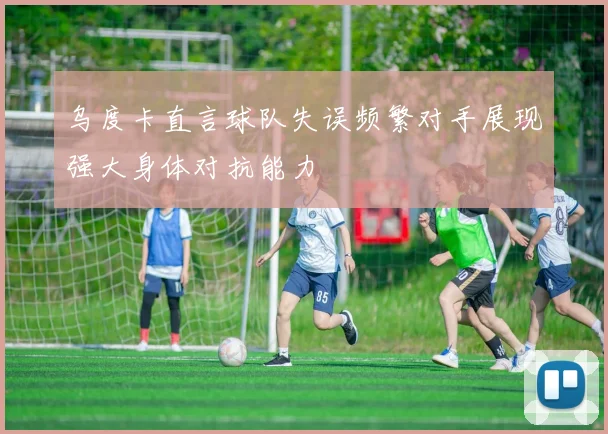 乌度卡直言球队失误频繁对手展现强大身体对抗能力