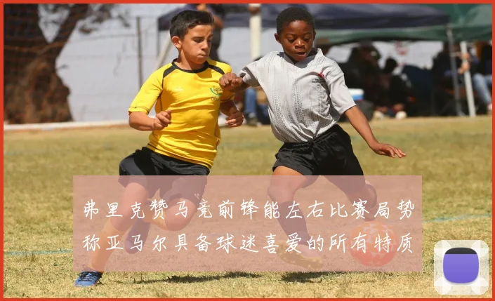弗里克赞马竞前锋能左右比赛局势称亚马尔具备球迷喜爱的所有特质