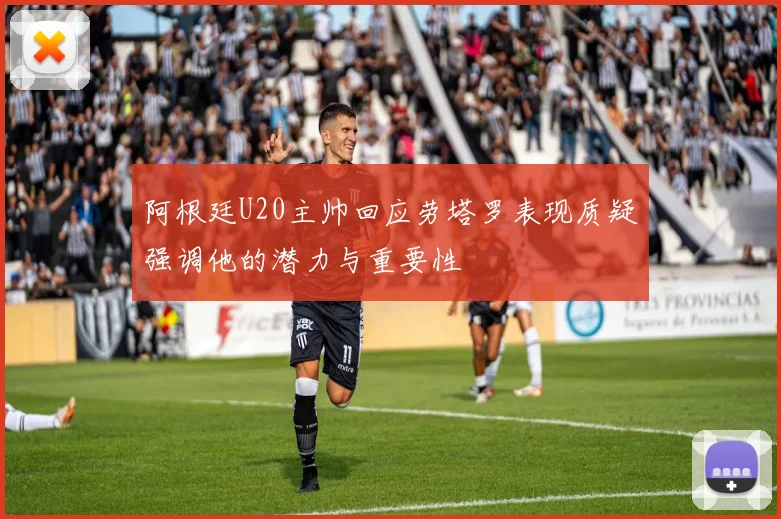 阿根廷U20主帅回应劳塔罗表现质疑强调他的潜力与重要性