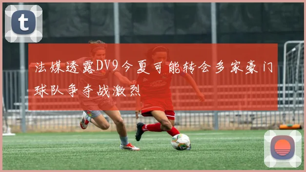 法媒透露DV9今夏可能转会多家豪门球队争夺战激烈
