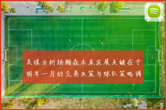 美媒分析杨瀚森未来发展关键在于明年一月的交易决策与球队策略调整