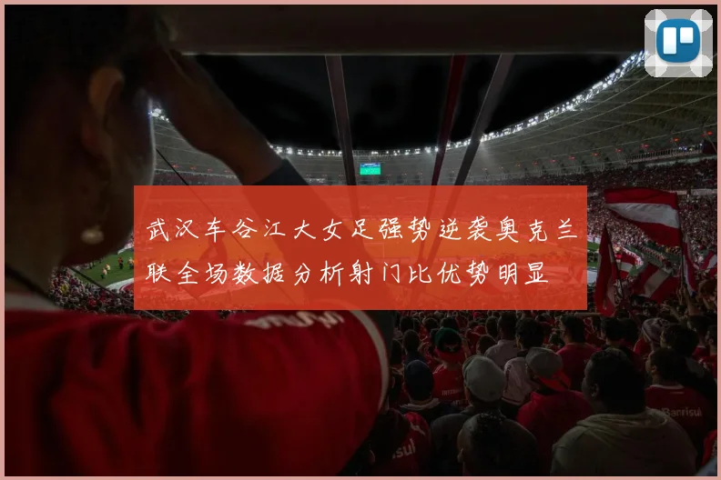 武汉车谷江大女足强势逆袭奥克兰联全场数据分析射门比优势明显