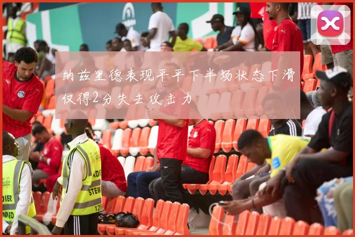 纳兹里德表现平平下半场状态下滑仅得2分失去攻击力
