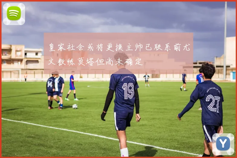 皇家社会或将更换主帅已联系前尤文教练莫塔但尚未确定