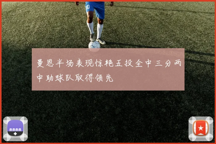 曼恩半场表现惊艳五投全中三分两中助球队取得领先