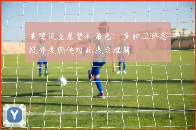 基德谈克莱替补角色：多控卫阵容提升表现他对此表示理解