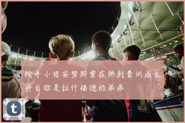枪手小将安努斯曾在热刺青训成长并自称是拉什福德的弟弟