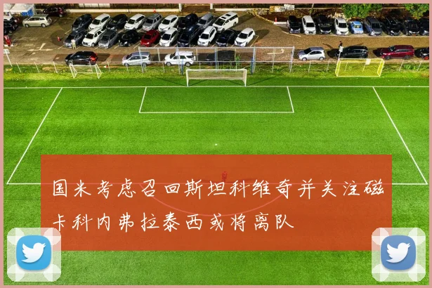 国米考虑召回斯坦科维奇并关注磁卡科内弗拉泰西或将离队