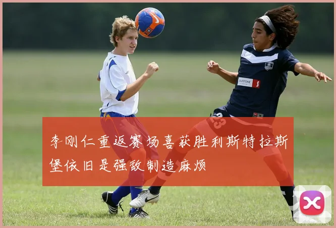李刚仁重返赛场喜获胜利斯特拉斯堡依旧是强敌制造麻烦