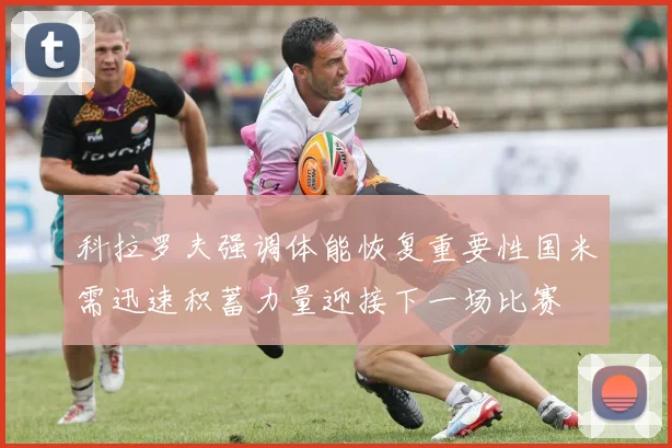 科拉罗夫强调体能恢复重要性国米需迅速积蓄力量迎接下一场比赛