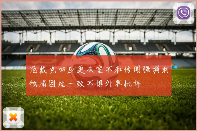 范戴克回应更衣室不和传闻强调利物浦团结一致不惧外界批评