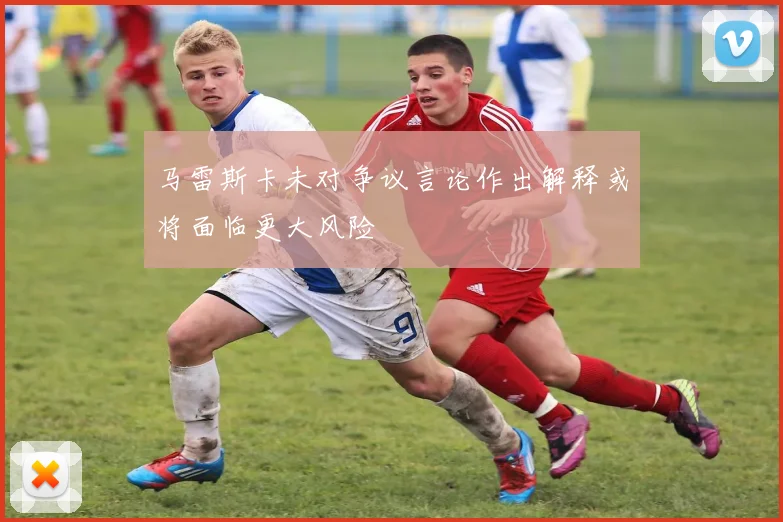 马雷斯卡未对争议言论作出解释或将面临更大风险