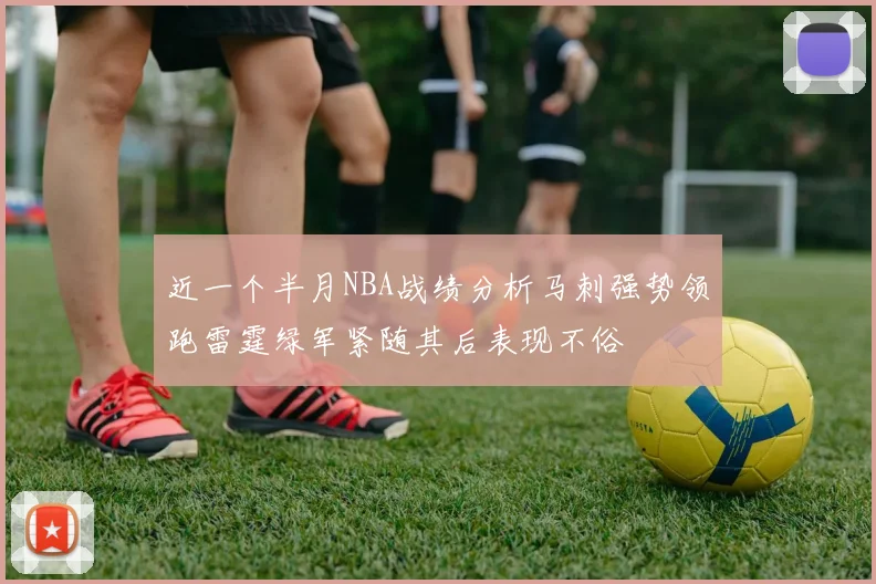 近一个半月NBA战绩分析马刺强势领跑雷霆绿军紧随其后表现不俗