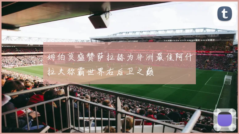 姆伯莫盛赞萨拉赫为非洲最佳阿什拉夫称霸世界右后卫之巅