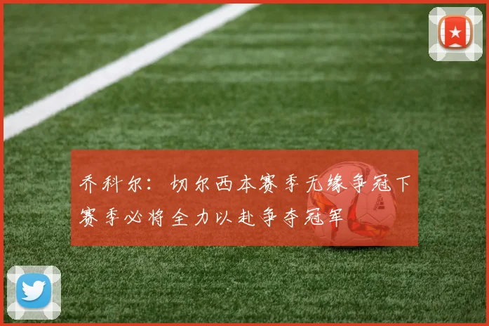 乔科尔：切尔西本赛季无缘争冠下赛季必将全力以赴争夺冠军