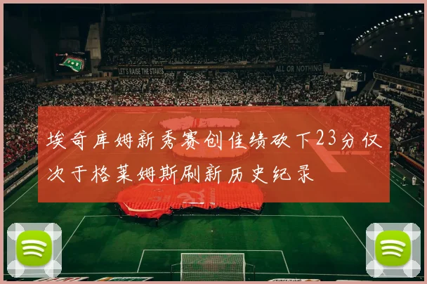 埃奇库姆新秀赛创佳绩砍下23分仅次于格莱姆斯刷新历史纪录