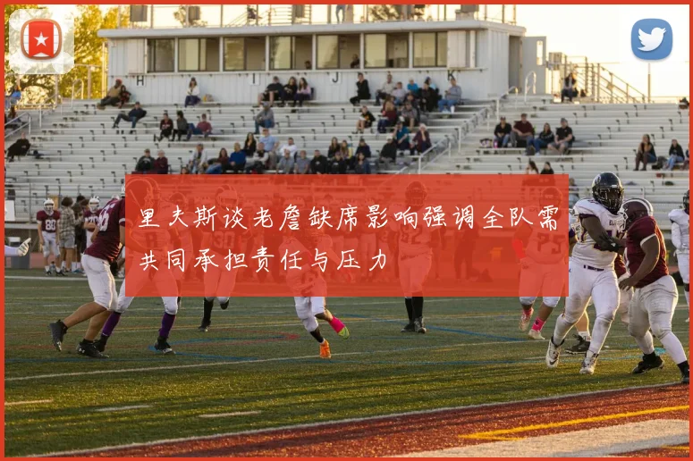 里夫斯谈老詹缺席影响强调全队需共同承担责任与压力