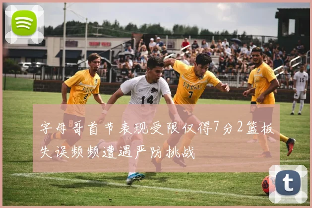 字母哥首节表现受限仅得7分2篮板失误频频遭遇严防挑战