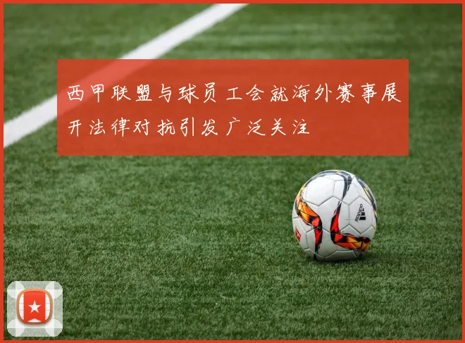 西甲联盟与球员工会就海外赛事展开法律对抗引发广泛关注