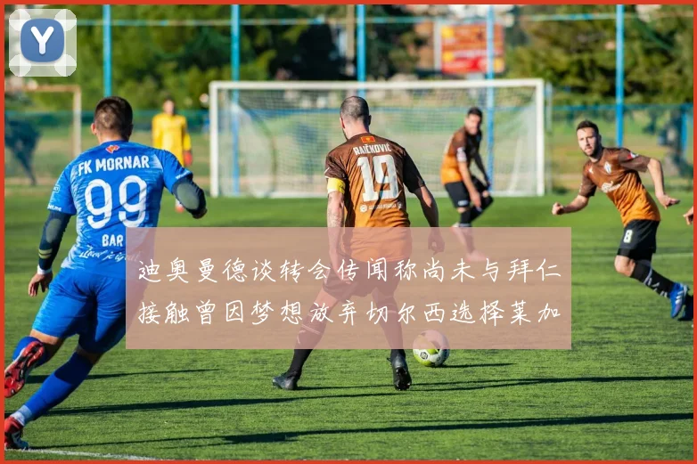 迪奥曼德谈转会传闻称尚未与拜仁接触曾因梦想放弃切尔西选择莱加内斯