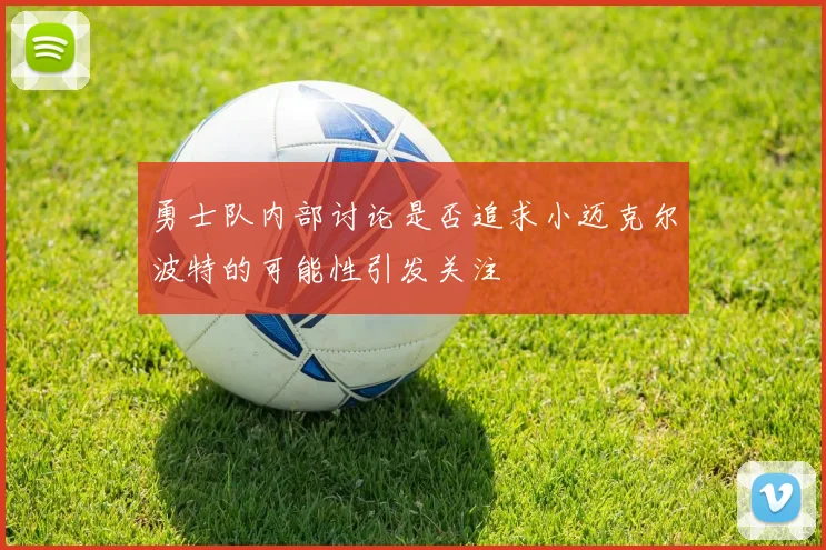 勇士队内部讨论是否追求小迈克尔波特的可能性引发关注