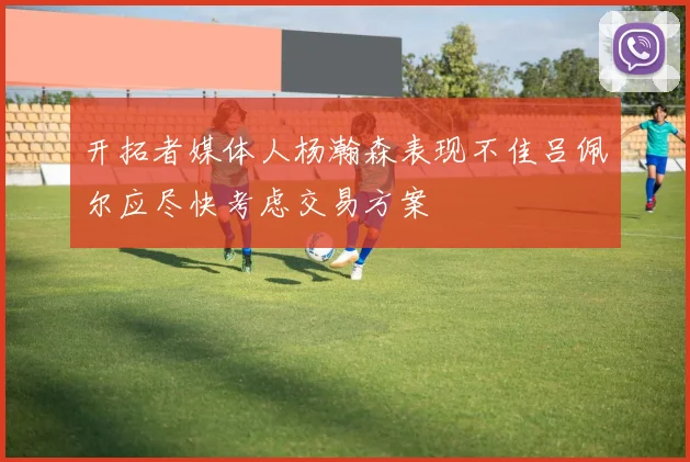 开拓者媒体人杨瀚森表现不佳吕佩尔应尽快考虑交易方案