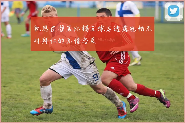 凯恩在灌莱比锡五球后透露孔帕尼对拜仁的无情态度