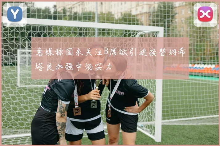 意媒称国米关注B席欲引进接替姆希塔良加强中场实力