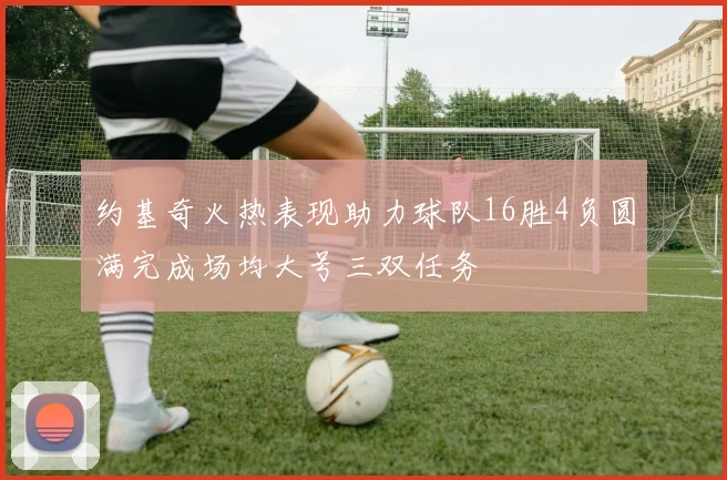 约基奇火热表现助力球队16胜4负圆满完成场均大号三双任务