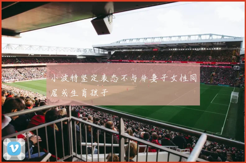 小波特坚定表态不与非妻子女性同居或生育孩子