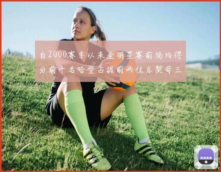 自2000赛季以来全明星赛前场均得分前十名哈登占据前两位东契奇三次上榜