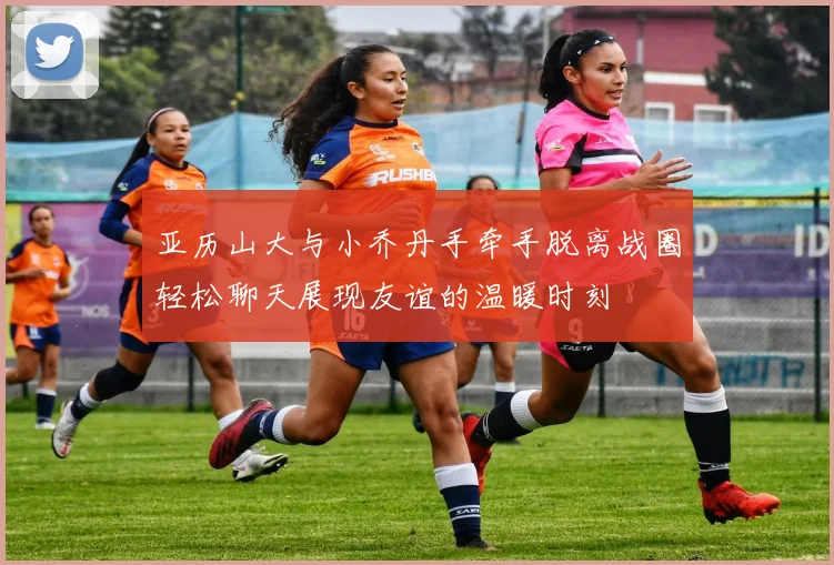 亚历山大与小乔丹手牵手脱离战圈轻松聊天展现友谊的温暖时刻