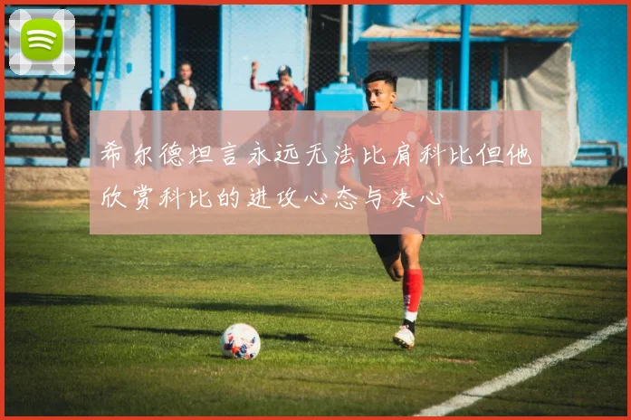 希尔德坦言永远无法比肩科比但他欣赏科比的进攻心态与决心