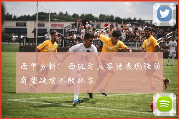 西甲分析：西班牙人客场表现强劲有望延续不败纪录