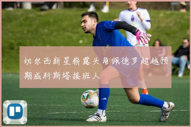 切尔西新星崭露头角佩德罗超越预期成科斯塔接班人
