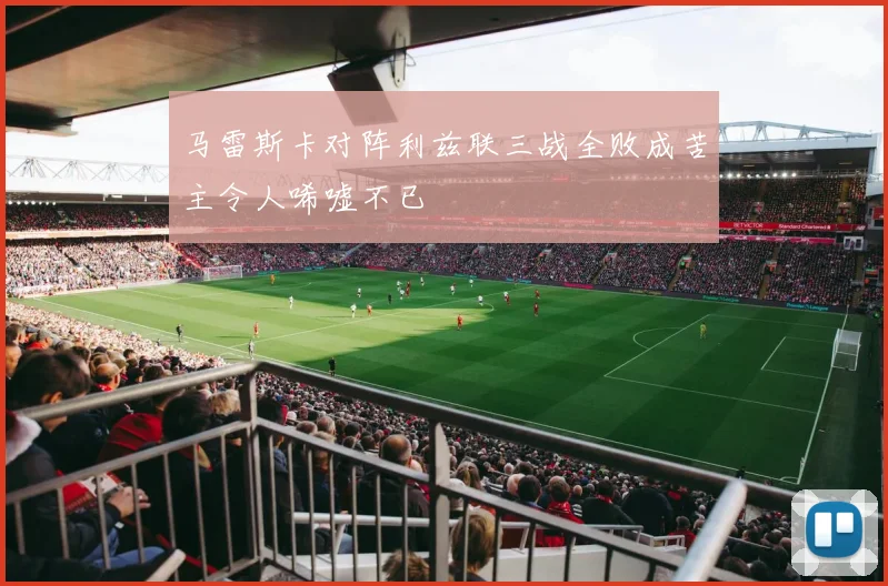 马雷斯卡对阵利兹联三战全败成苦主令人唏嘘不已