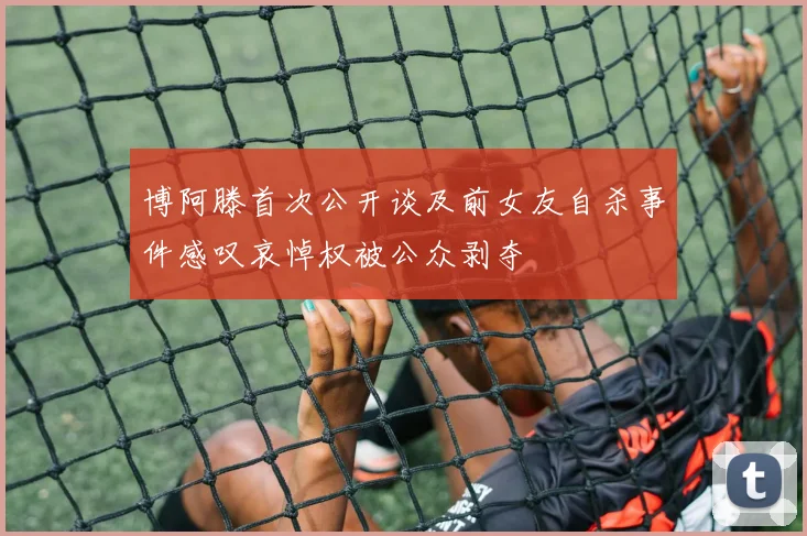 博阿滕首次公开谈及前女友自杀事件感叹哀悼权被公众剥夺