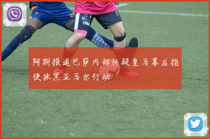 阿斯报道巴萨内部怀疑皇马幕后指使抹黑亚马尔行动