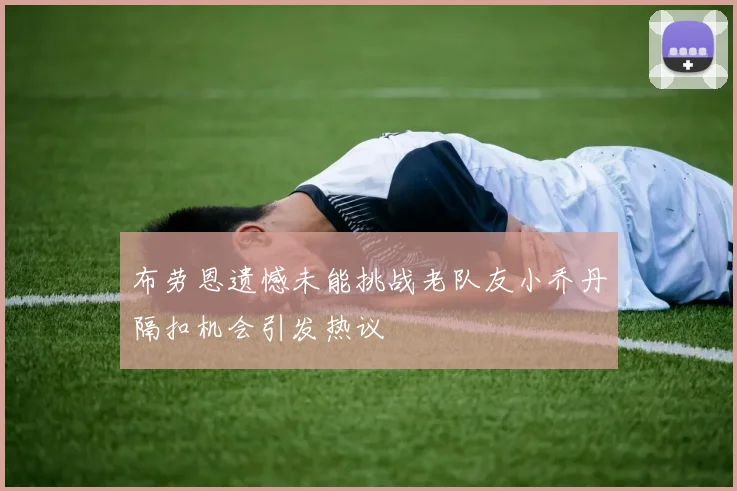 布劳恩遗憾未能挑战老队友小乔丹隔扣机会引发热议