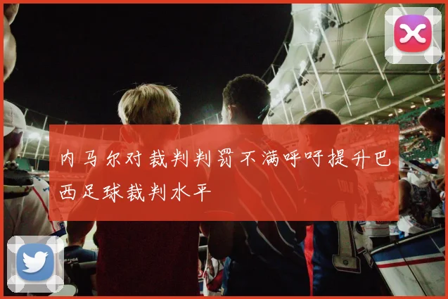 内马尔对裁判判罚不满呼吁提升巴西足球裁判水平