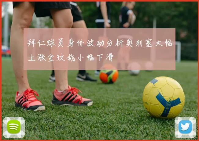 拜仁球员身价波动分析奥利塞大幅上涨金玟哉小幅下滑